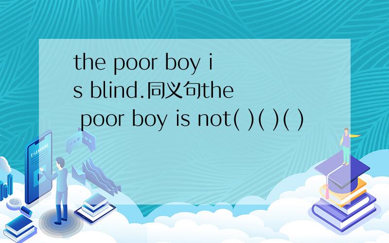 the poor boy is blind.同义句the poor boy is not( )( )( )