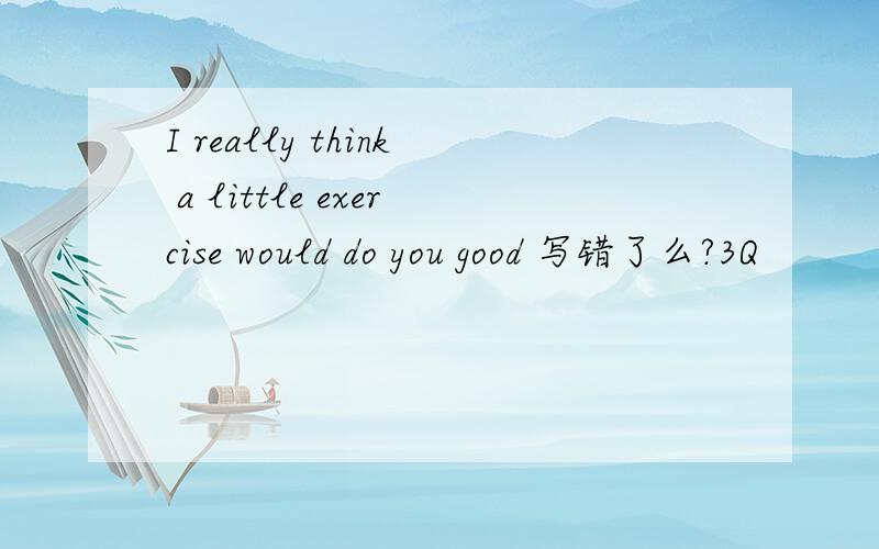 I really think a little exercise would do you good 写错了么?3Q