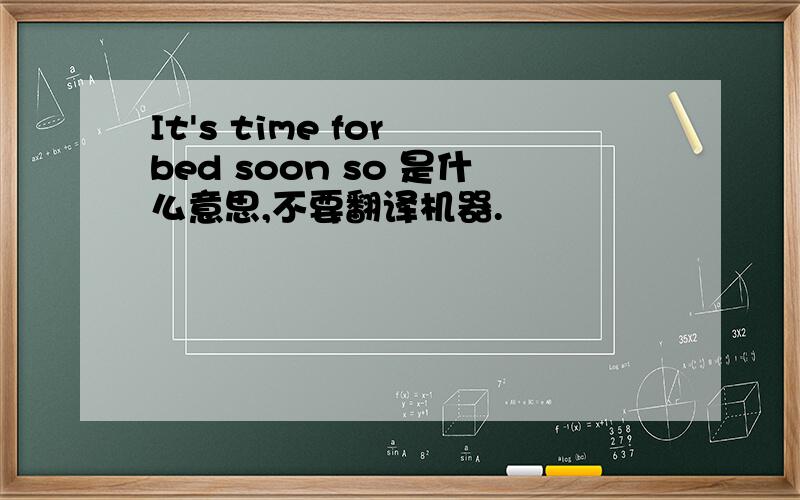 It's time for bed soon so 是什么意思,不要翻译机器.