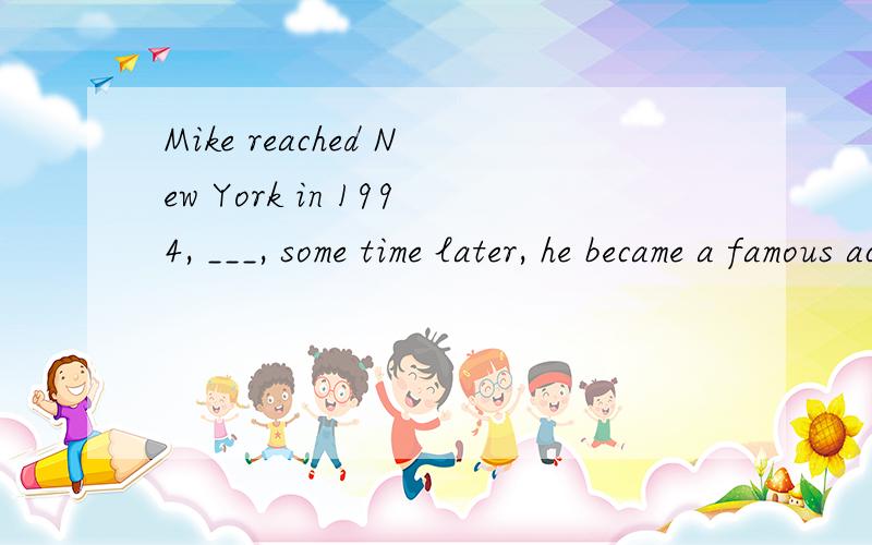 Mike reached New York in 1994, ___, some time later, he became a famous acto定语从句Mike reached New York in 1994, ___, some time later, he became a famous actor.A. when    B. where    C. which      D. who选D么?为什么 谢谢