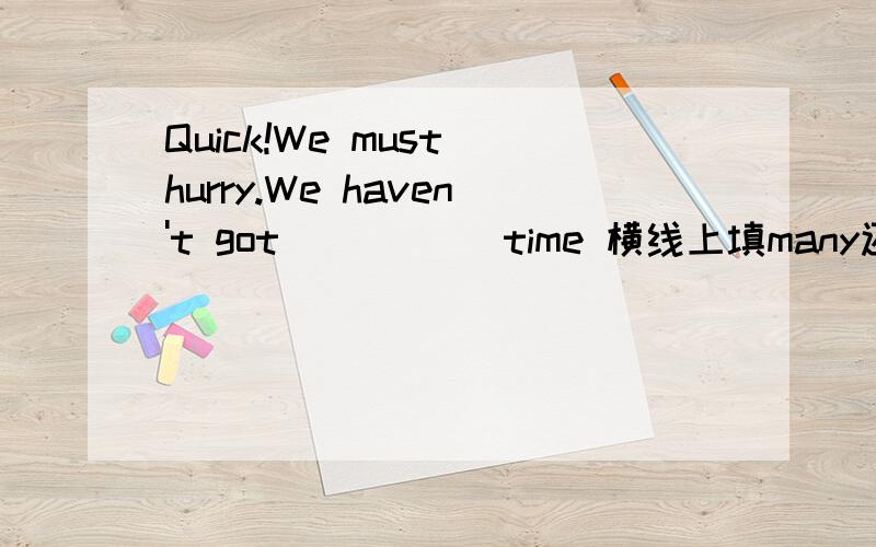 Quick!We must hurry.We haven't got _____time 横线上填many还是much,
