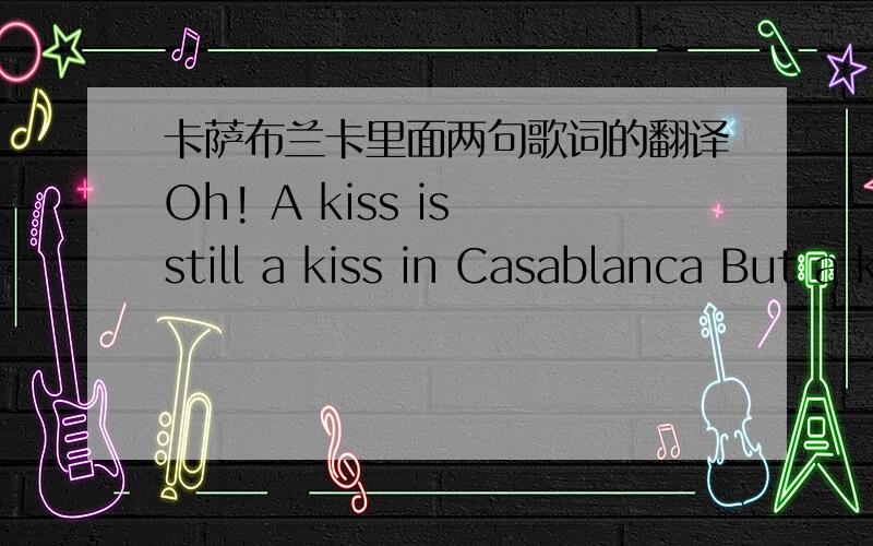卡萨布兰卡里面两句歌词的翻译Oh! A kiss is still a kiss in Casablanca But a kiss is not a kiss without your sigh 这两句怎么准确的理解?
