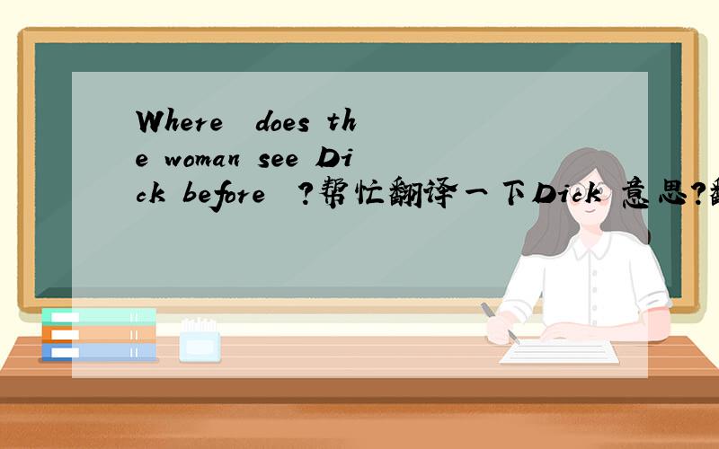 Where  does the woman see Dick before  ?帮忙翻译一下Dick 意思？翻译一下…………