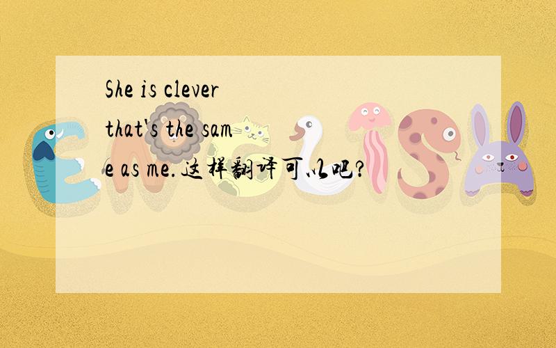 She is clever that's the same as me.这样翻译可以吧?