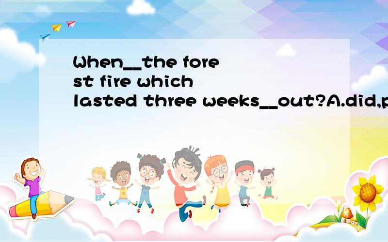 When__the forest fire which lasted three weeks__out?A.did,put B.has,put C.has,been put D.was,put 选哪个?麻烦要具体解释