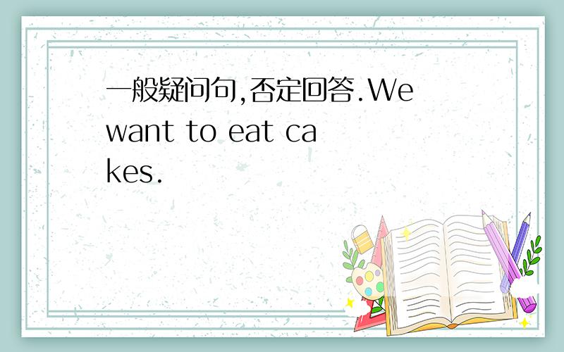 一般疑问句,否定回答.We want to eat cakes.