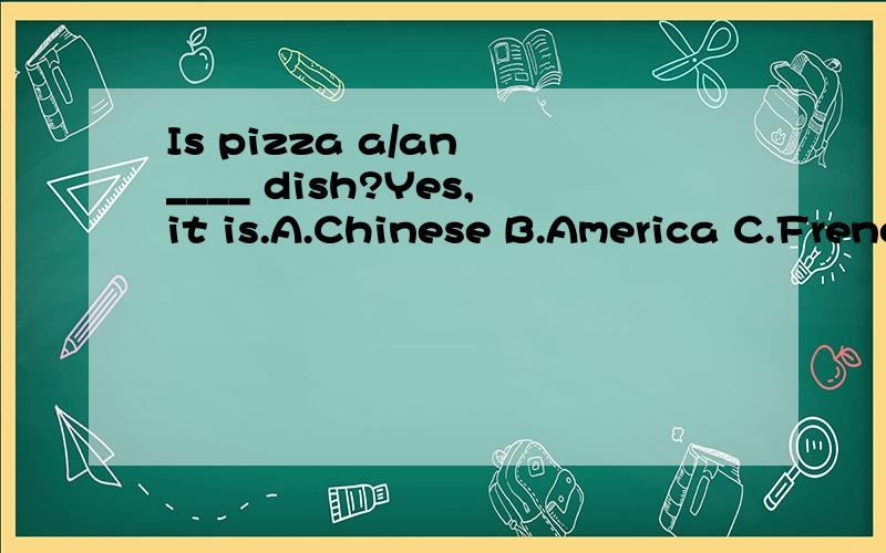 Is pizza a/an ____ dish?Yes,it is.A.Chinese B.America C.French D.Italian