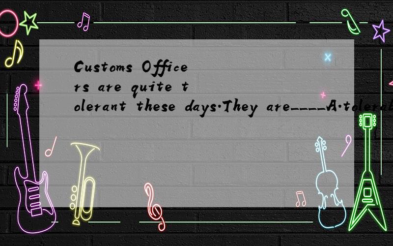 Customs Officers are quite tolerant these days.They are____A.tolerable B.placid C.easy-going D.negligent