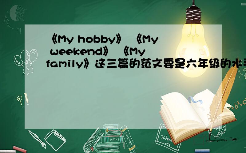 《My hobby》 《My weekend》 《My family》这三篇的范文要是六年级的水平 不要很难 十句到二十句之间