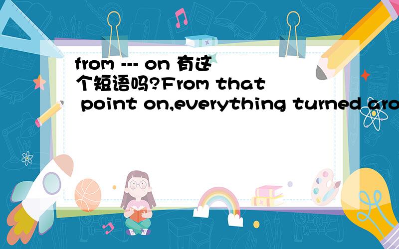 from --- on 有这个短语吗?From that point on,everything turned around.尤其是“that point”