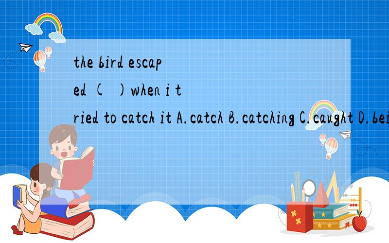 the bird escaped ( )when i tried to catch it A.catch B.catching C.caught D.being caught