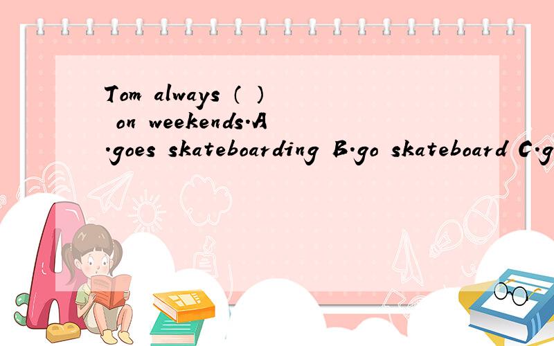 Tom always （ ） on weekends.A.goes skateboarding B.go skateboard C.goes skateboard D.go skateboarding