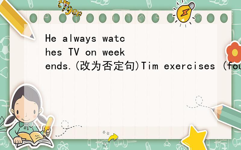 He always watches TV on weekends.(改为否定句)Tim exercises (four times a week.)（对打括号部分提问）Katrina sleeps (nine) hours every night.（对打括号部分提问）late,he,surfs,at,sometimes,the,night,internet（连词成句）