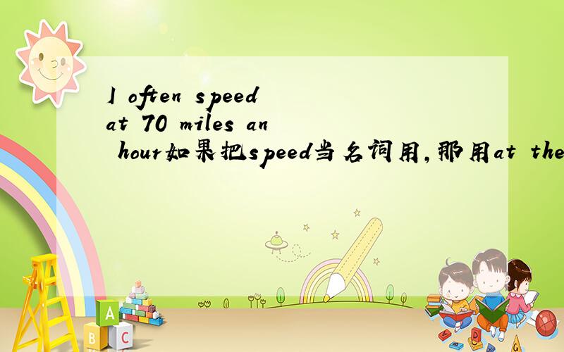 I often speed at 70 miles an hour如果把speed当名词用,那用at the speed同意改写怎么说?