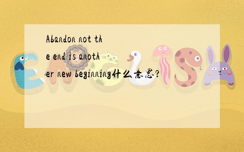 Abandon not the end is another new beginning什么意思?
