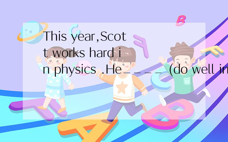 This year,Scott works hard in physics .He____ (do well in) physics than he did last year.应该填啥形式啊?