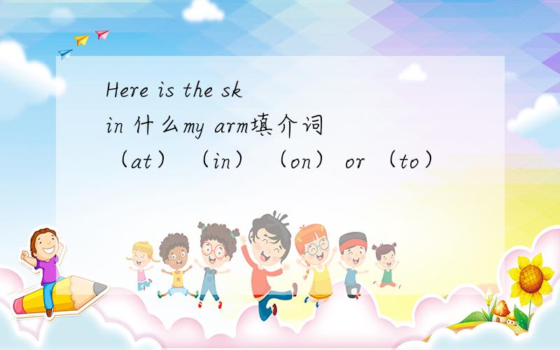 Here is the skin 什么my arm填介词（at） （in） （on） or （to）