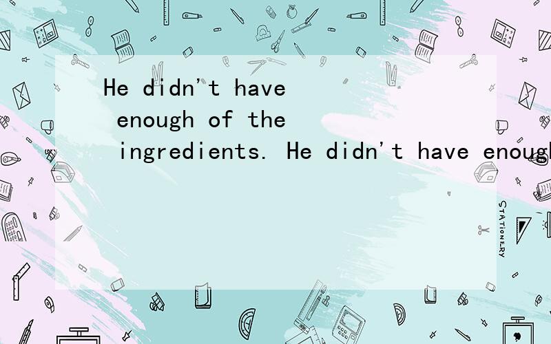 He didn't have enough of the ingredients. He didn't have enough ingredients. 这两句有什么区别呢?He didn't have enough of the ingredients.He didn't have enough ingredients.这两句有什么区别呢?（书上是第一种表达）