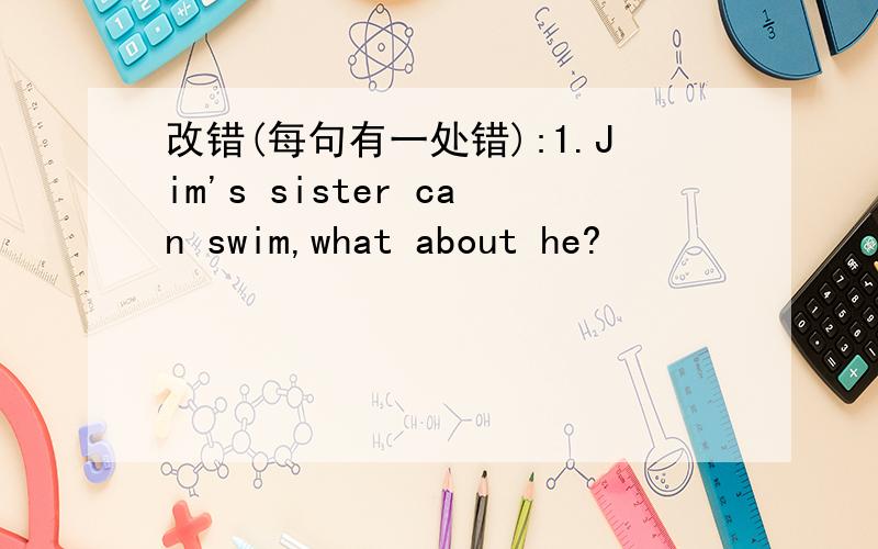 改错(每句有一处错):1.Jim's sister can swim,what about he?
