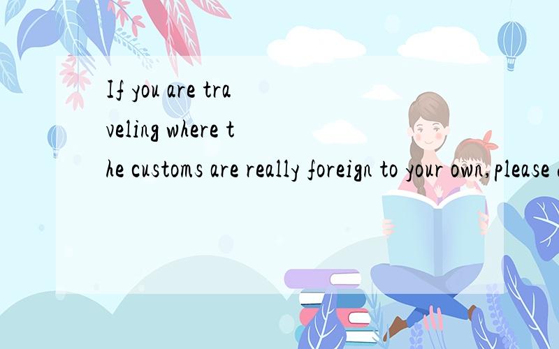 If you are traveling where the customs are really foreign to your own,please do as the Romans do.怎么翻译