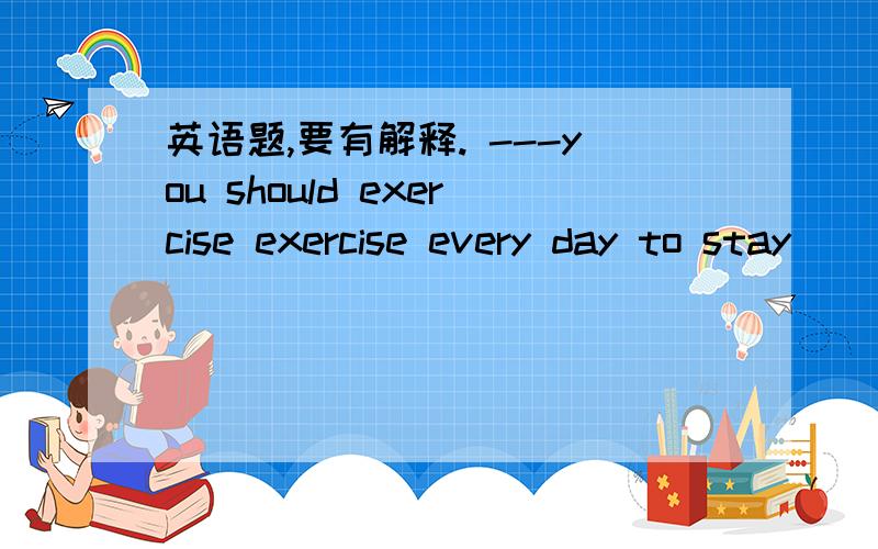 英语题,要有解释. ---you should exercise exercise every day to stay ().A.unhealthy                B.healthy                       C.health
