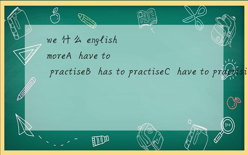 we 什么 english moreA  have to practiseB  has to practiseC  have to practisingD  has to practising翻译