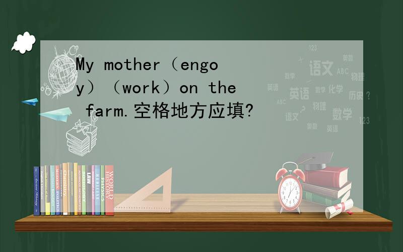 My mother（engoy）（work）on the farm.空格地方应填?