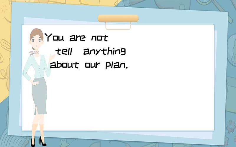 You are not___(tell)anything about our plan.