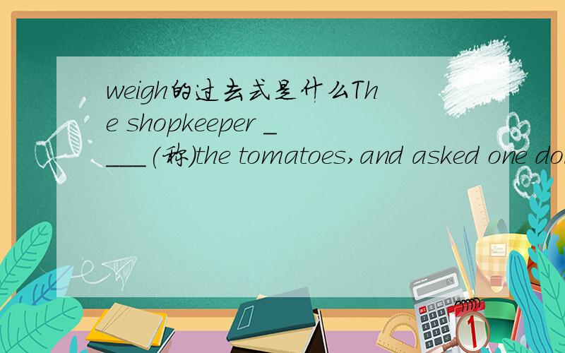 weigh的过去式是什么The shopkeeper ____(称)the tomatoes,and asked one dollar for them.