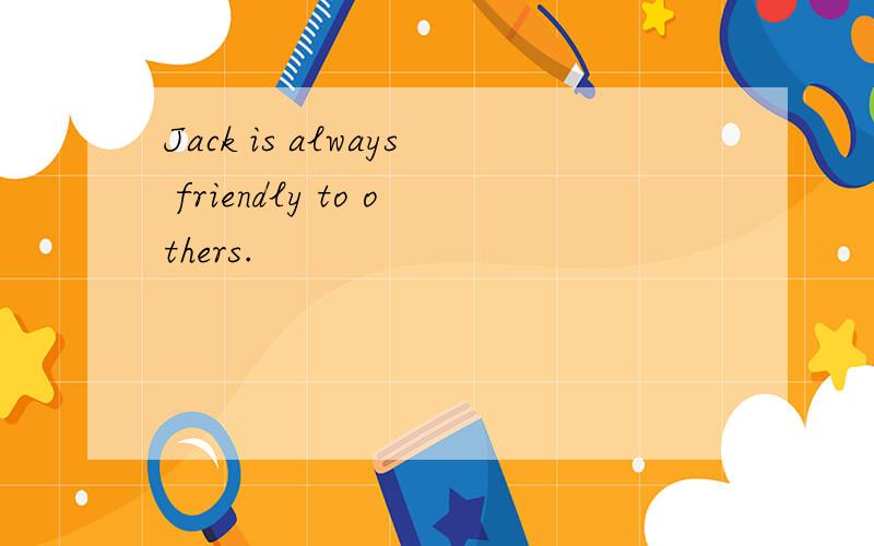 Jack is always friendly to others.