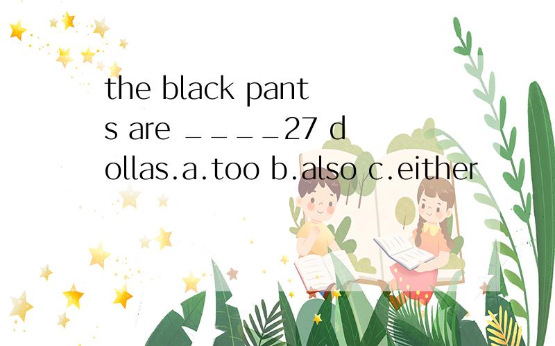 the black pants are ____27 dollas.a.too b.also c.either