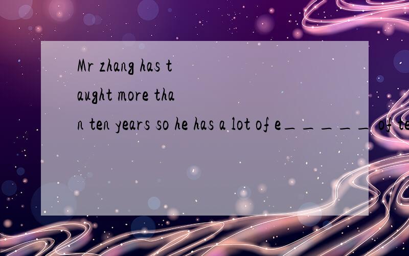 Mr zhang has taught more than ten years so he has a lot of e_____ of teaching.这个怎么填?
