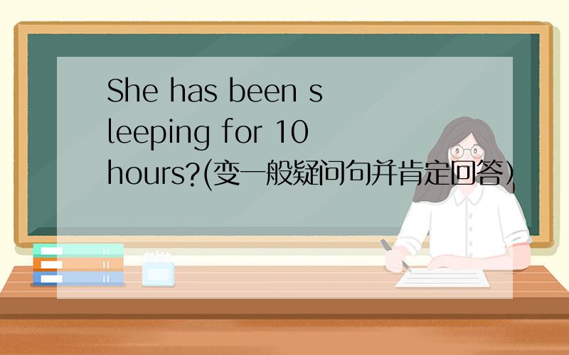 She has been sleeping for 10hours?(变一般疑问句并肯定回答）