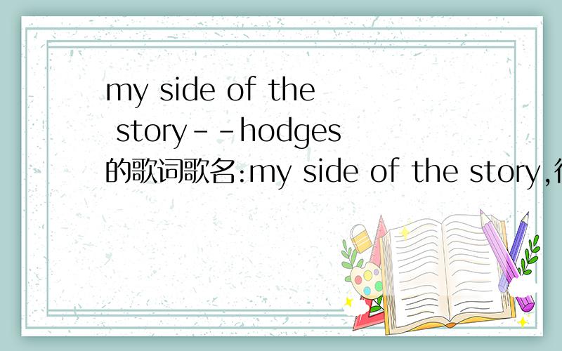 my side of the story--hodges的歌词歌名:my side of the story,很好听的歌,歌手是hodges,不是June,歌词的第一句是 cold wind blows,我自己翻译的部分歌词如下：why is happiness cast me in the shadow,held on,don't turn it work