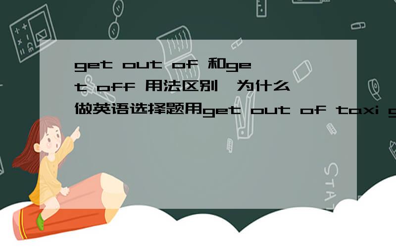 get out of 和get off 用法区别,为什么做英语选择题用get out of taxi get off bus