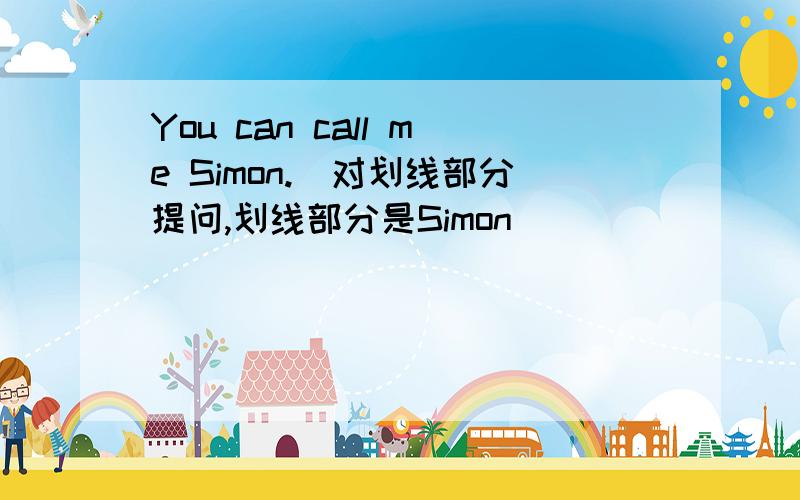 You can call me Simon.（对划线部分提问,划线部分是Simon）