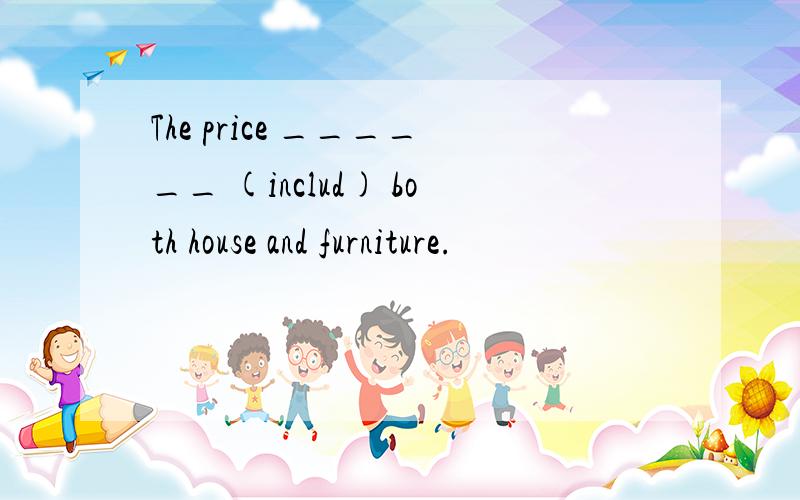 The price ______ (includ) both house and furniture.