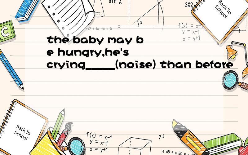 the baby may be hungry,he's crying_____(noise) than before