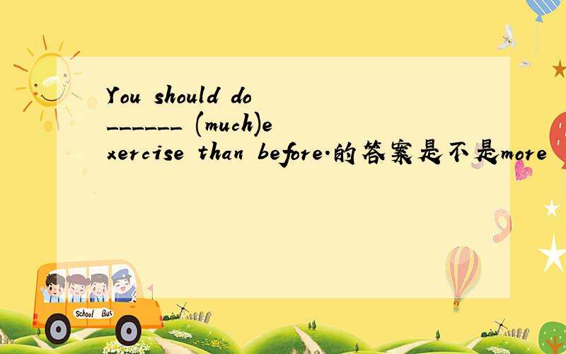 You should do ______ (much)exercise than before.的答案是不是more