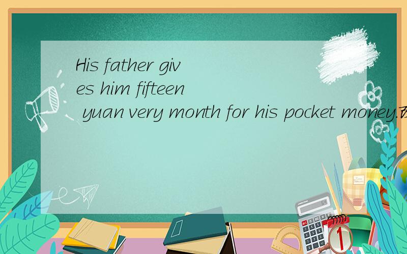 His father gives him fifteen yuan very month for his pocket money.改为一般疑问句然后改 为特殊疑问句