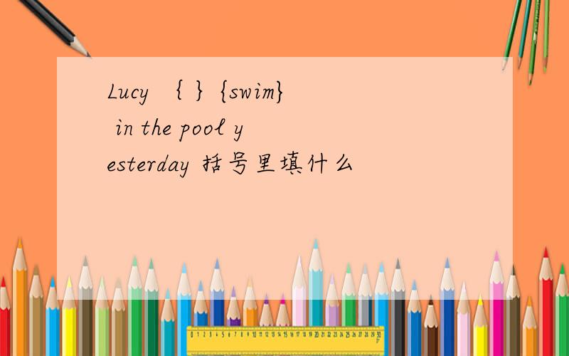 Lucy ｛ ｝{swim} in the pool yesterday 括号里填什么