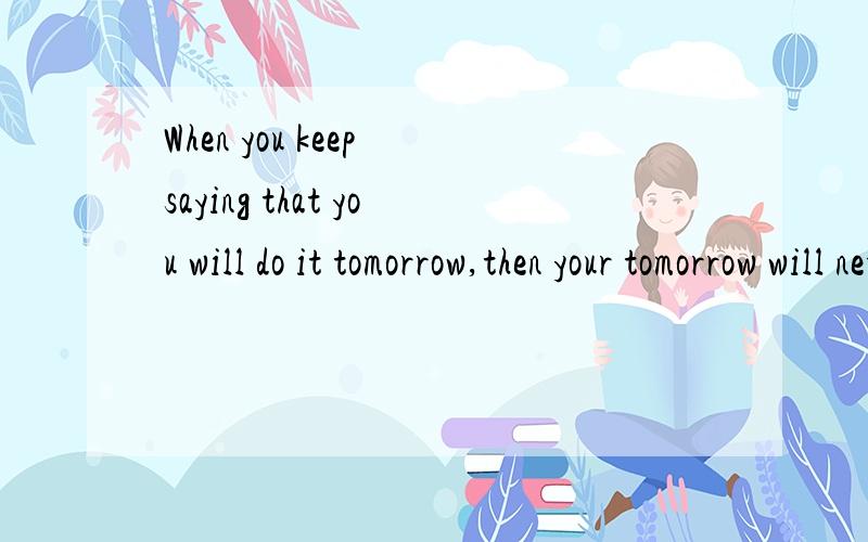 When you keep saying that you will do it tomorrow,then your tomorrow will never come.求中文翻译