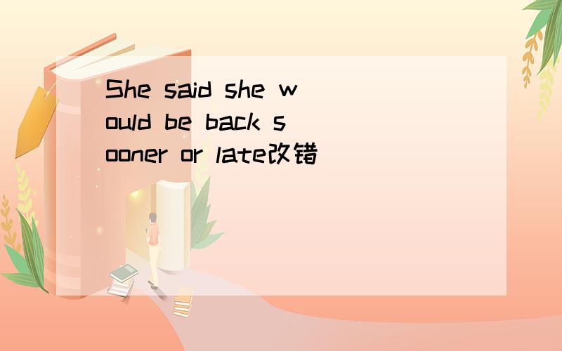 She said she would be back sooner or late改错