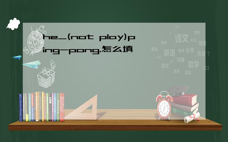 he_(not play)ping-pong.怎么填