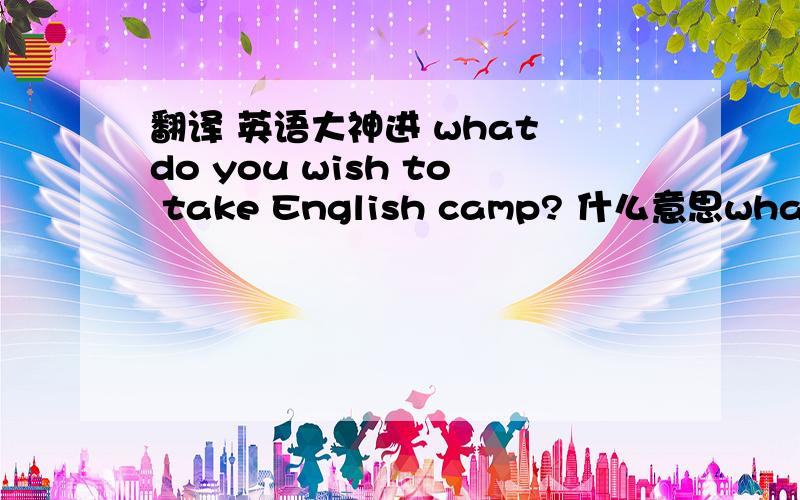 翻译 英语大神进 what do you wish to take English camp? 什么意思what do you wish to take English camp?是什么意思  该怎么回答 速度 在线等~