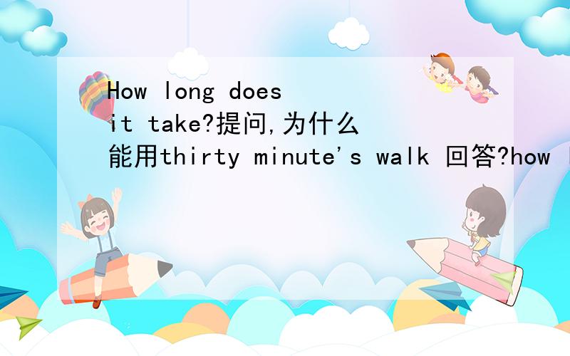 How long does it take?提问,为什么能用thirty minute's walk 回答?how long提问，不是只能回答时间或长度吗？不要翻译
