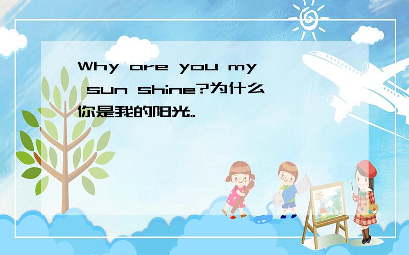 Why are you my sun shine?为什么你是我的阳光。
