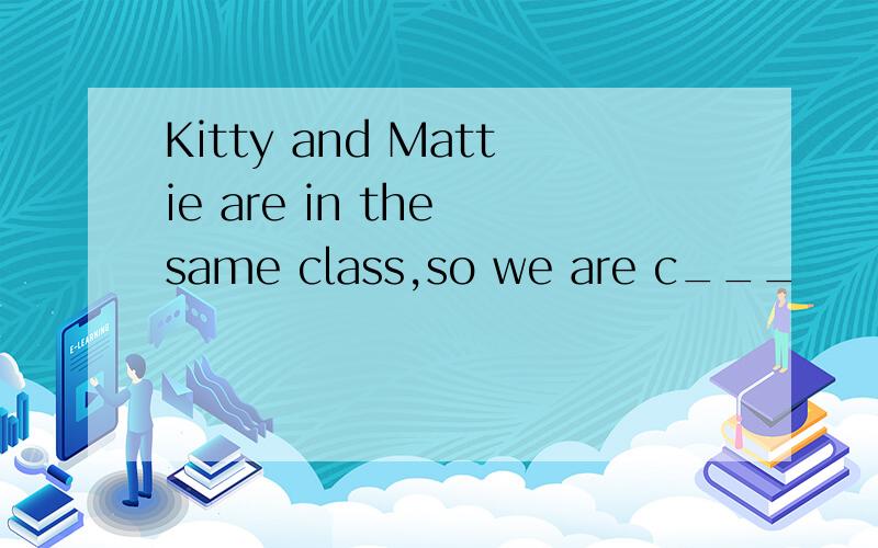 Kitty and Mattie are in the same class,so we are c___