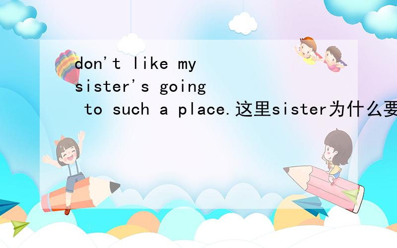 don't like my sister's going to such a place.这里sister为什么要用名词所有格呢?
