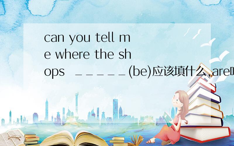 can you tell me where the shops  _____(be)应该填什么,are吗.?